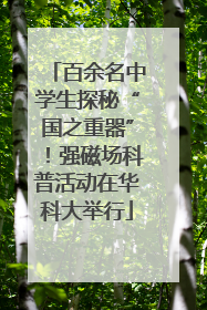 百余名中学生探秘“国之重器”！强磁场科普活动在华科大举行