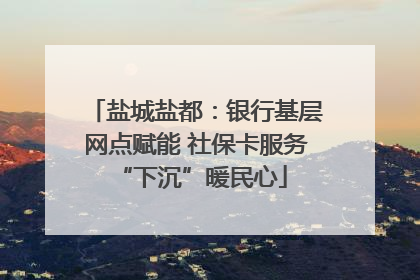 盐城盐都：银行基层网点赋能 社保卡服务 “下沉”暖民心