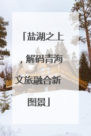 盐湖之上，解码青海文旅融合新图景