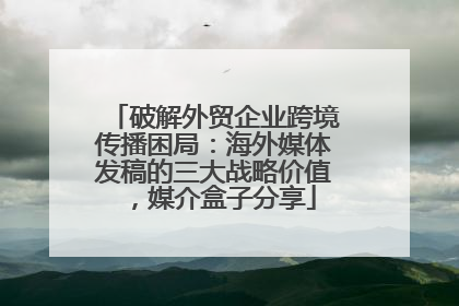 破解外贸企业跨境传播困局：海外媒体发稿的三大战略价值，媒介盒子分享