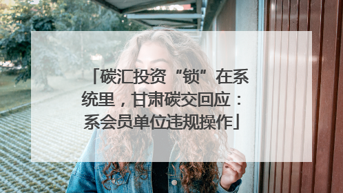 碳汇投资“锁”在系统里，甘肃碳交回应：系会员单位违规操作