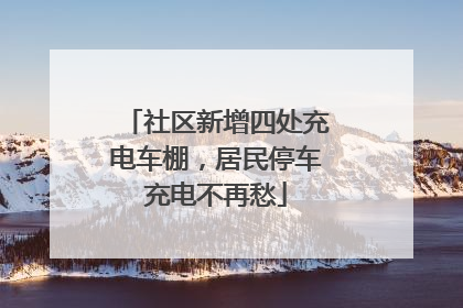 社区新增四处充电车棚，居民停车充电不再愁
