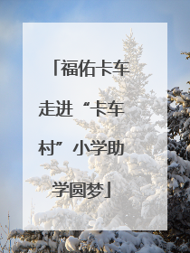 福佑卡车走进“卡车村”小学助学圆梦