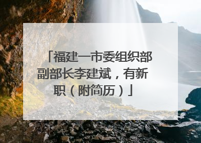 福建一市委组织部副部长李建斌，有新职（附简历）
