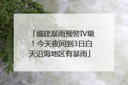 福建暴雨预警Ⅳ级！今天夜间到3日白天沿海地区有暴雨
