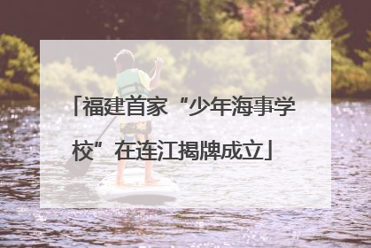 福建首家“少年海事学校”在连江揭牌成立