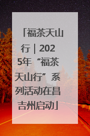 福茶天山行｜2025年“福茶天山行”系列活动在昌吉州启动