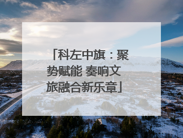 科左中旗：聚势赋能 奏响文旅融合新乐章