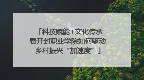 科技赋能+文化传承 看开封职业学院如何驱动乡村振兴“加速度”