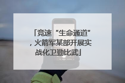 竞速“生命通道”，火箭军某部开展实战化卫勤比武