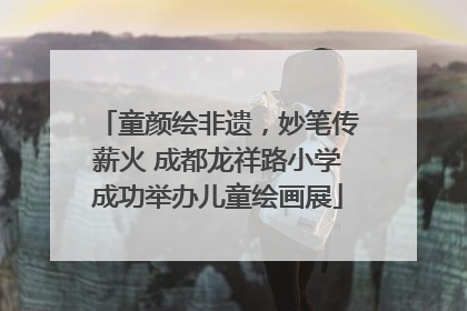 童颜绘非遗，妙笔传薪火 成都龙祥路小学成功举办儿童绘画展