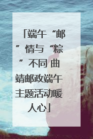 端午“邮”情与“粽”不同 曲靖邮政端午主题活动暖人心
