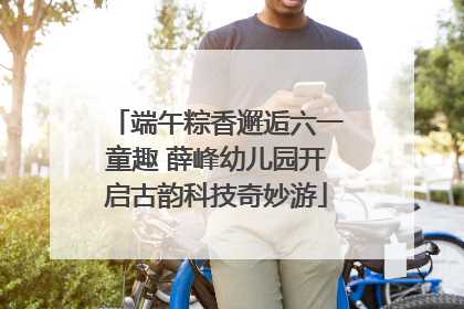 端午粽香邂逅六一童趣 薛峰幼儿园开启古韵科技奇妙游