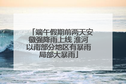 端午假期前两天安徽强降雨上线 淮河以南部分地区有暴雨局部大暴雨