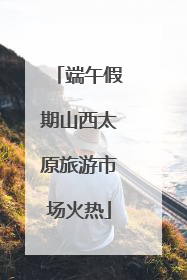 端午假期山西太原旅游市场火热