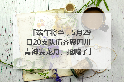 端午将至，5月29日20支队伍齐聚四川青神赛龙舟、抢鸭子