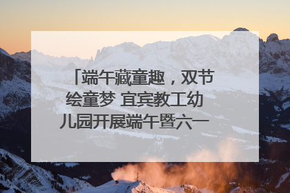 端午藏童趣，双节绘童梦 宜宾教工幼儿园开展端午暨六一亲子游园活动