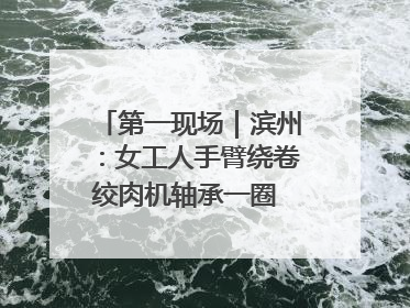 第一现场｜滨州：女工人手臂绕卷绞肉机轴承一圈 消防火速救援