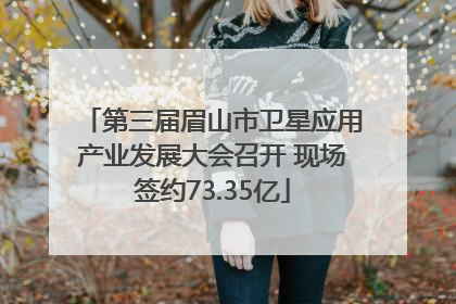 第三届眉山市卫星应用产业发展大会召开 现场签约73.35亿