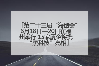 第二十三届“海创会”6月18日—20日在福州举行 15家厦企将携“黑科技”亮相