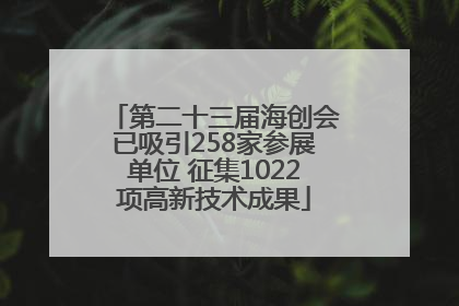 第二十三届海创会已吸引258家参展单位 征集1022项高新技术成果