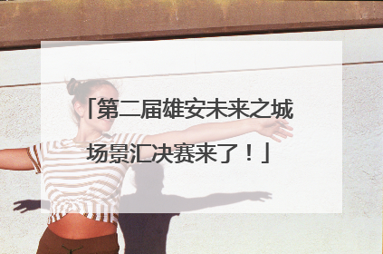第二届雄安未来之城场景汇决赛来了！