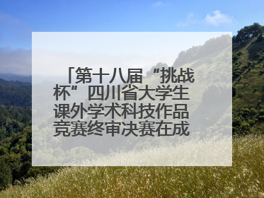 第十八届“挑战杯”四川省大学生课外学术科技作品竞赛终审决赛在成都举行