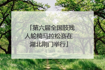 第六届全国肢残人轮椅马拉松赛在湖北荆门举行