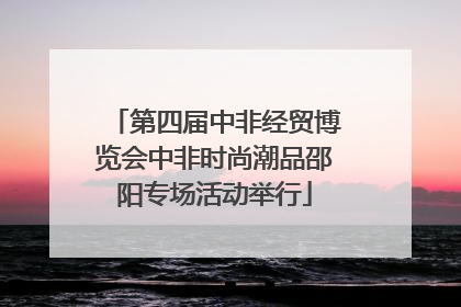 第四届中非经贸博览会中非时尚潮品邵阳专场活动举行