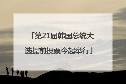 第21届韩国总统大选提前投票今起举行