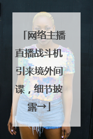 网络主播直播战斗机引来境外间谍，细节披露→