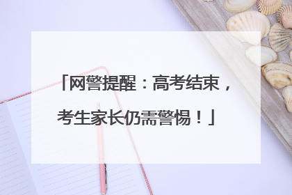 网警提醒：高考结束，考生家长仍需警惕！