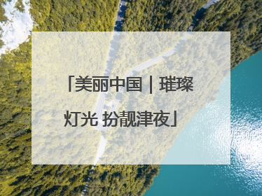 美丽中国｜璀璨灯光 扮靓津夜