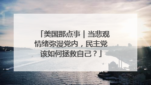 美国那点事｜当悲观情绪弥漫党内，民主党该如何拯救自己？