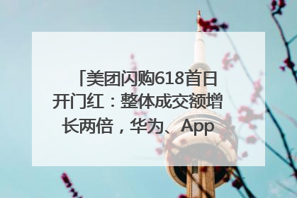 美团闪购618首日开门红：整体成交额增长两倍，华为、Apple、沃尔玛等近800个品牌翻倍增长