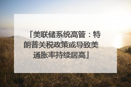 美联储系统高管：特朗普关税政策或导致美通胀率持续居高