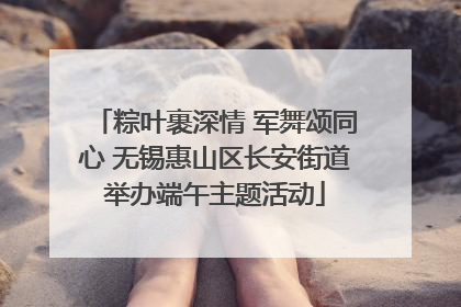 粽叶裹深情 军舞颂同心 无锡惠山区长安街道举办端午主题活动