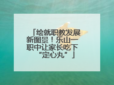 绘就职教发展新图景！乐山一职中让家长吃下“定心丸”