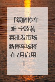 缓解停车难 宁波蔬菜批发市场新停车场将在7月启用