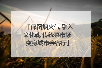 保留烟火气 融入文化魂 传统菜市场变身城市会客厅