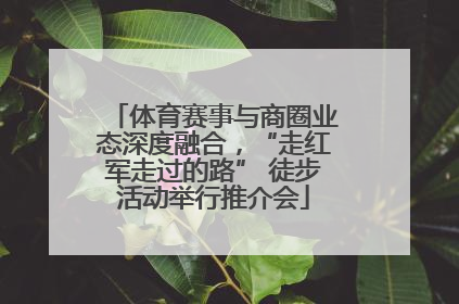 体育赛事与商圈业态深度融合，“走红军走过的路” 徒步活动举行推介会