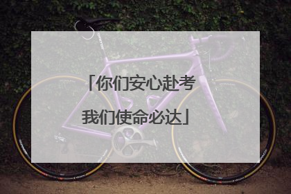 你们安心赴考 我们使命必达