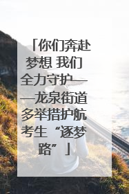 你们奔赴梦想 我们全力守护——龙泉街道多举措护航考生“逐梦路”