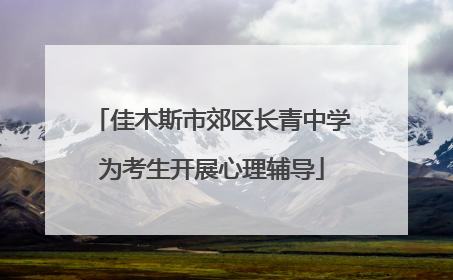 佳木斯市郊区长青中学为考生开展心理辅导