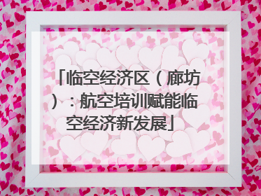 临空经济区（廊坊）：航空培训赋能临空经济新发展