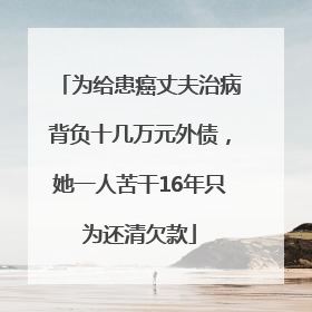 为给患癌丈夫治病背负十几万元外债，她一人苦干16年只为还清欠款