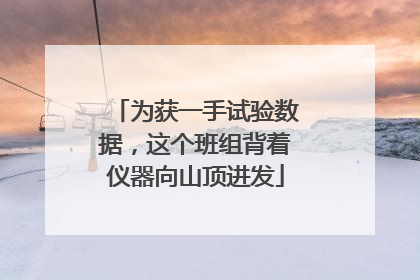 为获一手试验数据，这个班组背着仪器向山顶进发