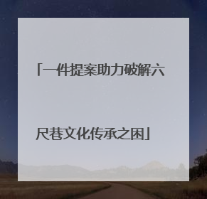 一件提案助力破解六尺巷文化传承之困