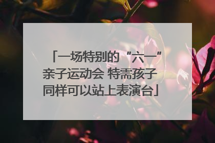 一场特别的“六一”亲子运动会 特需孩子同样可以站上表演台