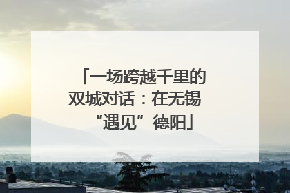 一场跨越千里的双城对话：在无锡“遇见”德阳